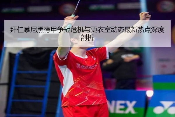 拜仁慕尼黑德甲争冠危机与更衣室动态最新热点深度剖析